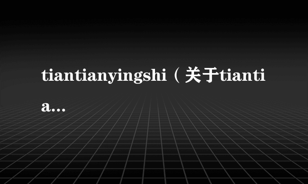 tiantianyingshi（关于tiantianyingshi的简介）