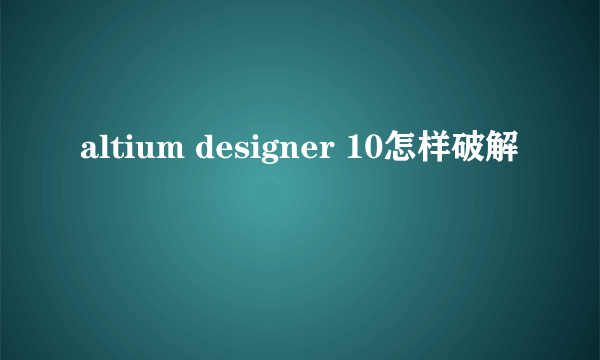 altium designer 10怎样破解