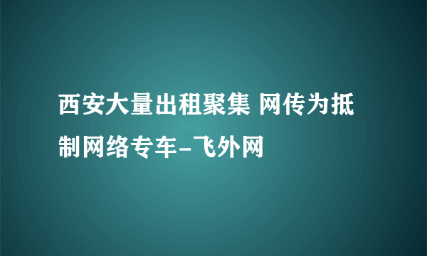 西安大量出租聚集 网传为抵制网络专车-飞外网