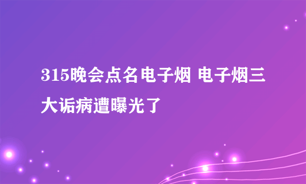 315晚会点名电子烟 电子烟三大诟病遭曝光了