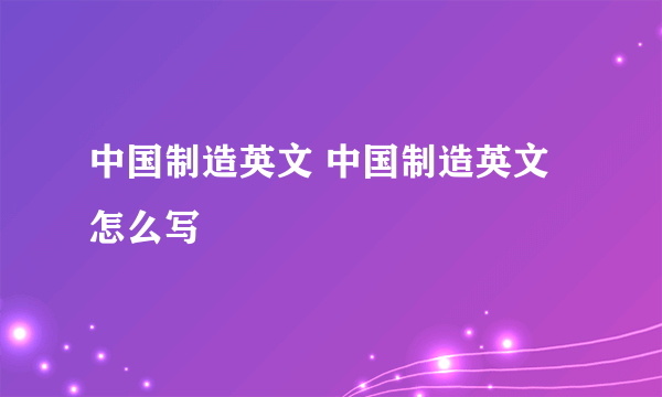 中国制造英文 中国制造英文怎么写