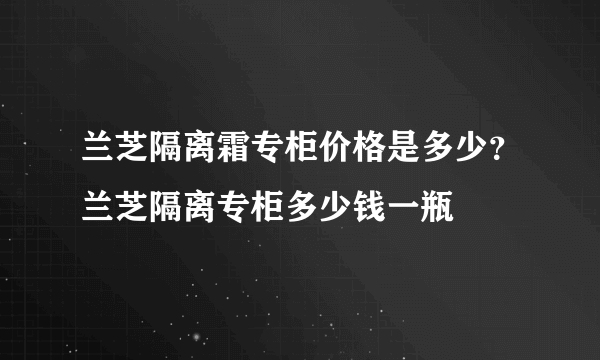 兰芝隔离霜专柜价格是多少？兰芝隔离专柜多少钱一瓶