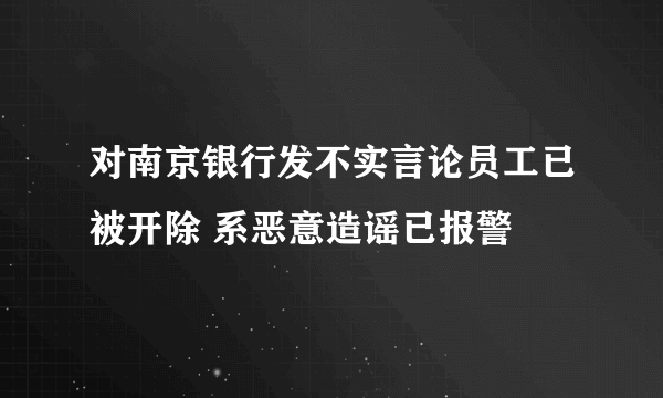 对南京银行发不实言论员工已被开除 系恶意造谣已报警