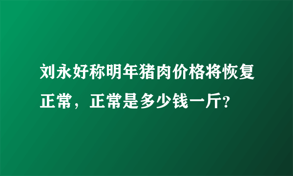 刘永好称明年猪肉价格将恢复正常，正常是多少钱一斤？