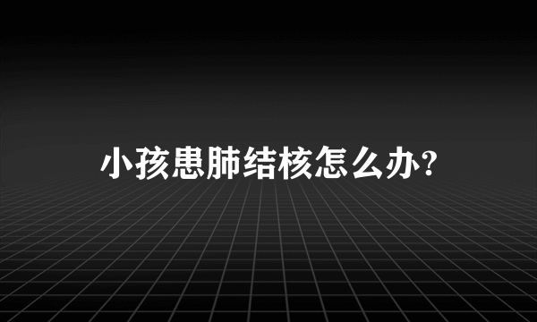 小孩患肺结核怎么办?