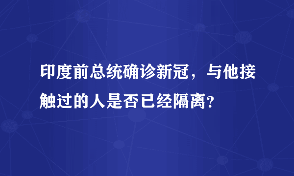 印度前总统确诊新冠，与他接触过的人是否已经隔离？