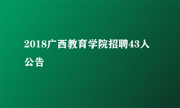 2018广西教育学院招聘43人公告