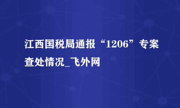 江西国税局通报“1206”专案查处情况_飞外网