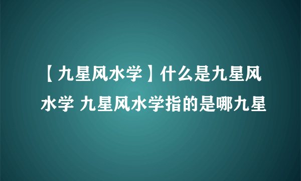 【九星风水学】什么是九星风水学 九星风水学指的是哪九星