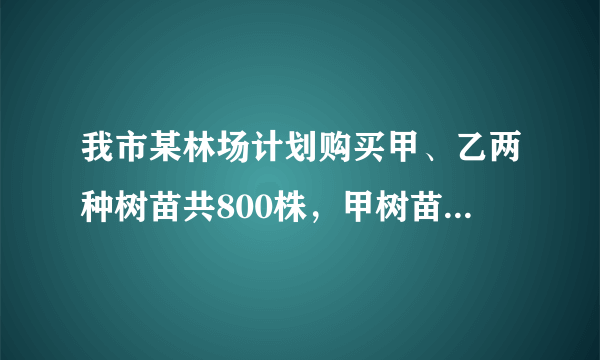 我市某林场计划购买甲、乙两种树苗共800株，甲树苗每株24元，乙种树苗每株30元，相关资料表明：甲、乙...