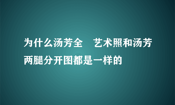 为什么汤芳全婐艺术照和汤芳两腿分开图都是一样的