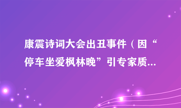 康震诗词大会出丑事件（因“停车坐爱枫林晚”引专家质疑）-飞外网