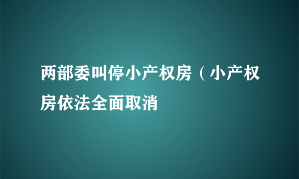 两部委叫停小产权房（小产权房依法全面取消