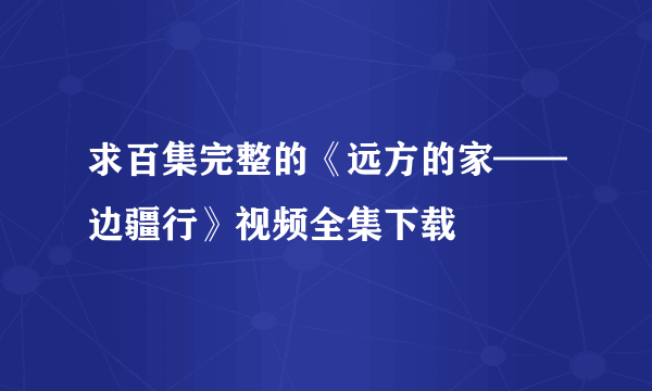 求百集完整的《远方的家——边疆行》视频全集下载