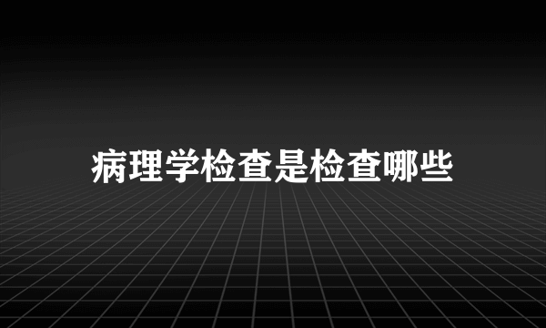 病理学检查是检查哪些