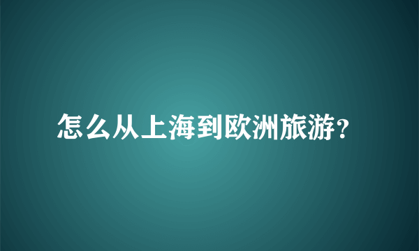 怎么从上海到欧洲旅游？