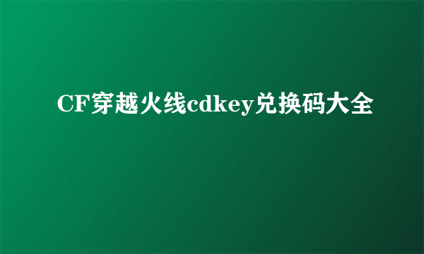 CF穿越火线cdkey兑换码大全