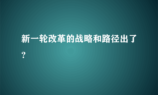 新一轮改革的战略和路径出了？