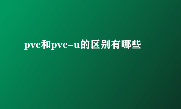 pvc和pvc-u的区别有哪些