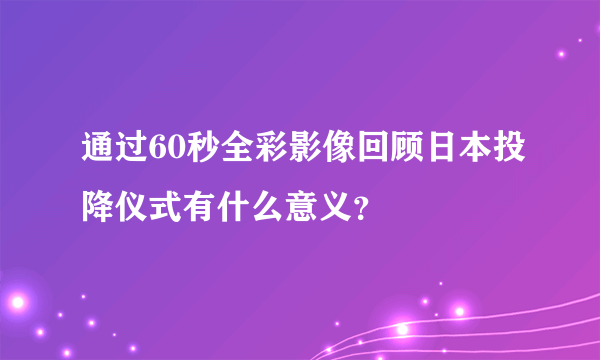 通过60秒全彩影像回顾日本投降仪式有什么意义？