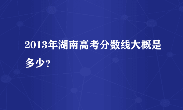 2013年湖南高考分数线大概是多少？