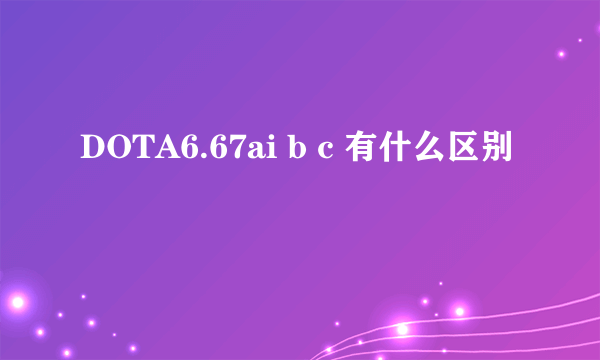 DOTA6.67ai b c 有什么区别