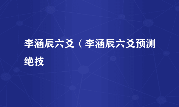 李涵辰六爻（李涵辰六爻预测绝技