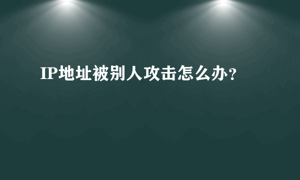 IP地址被别人攻击怎么办？