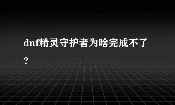 dnf精灵守护者为啥完成不了？