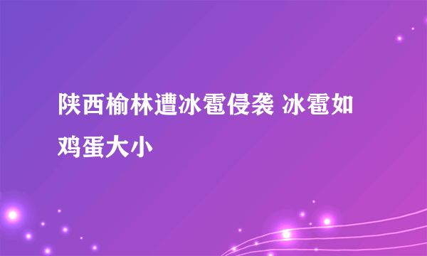 陕西榆林遭冰雹侵袭 冰雹如鸡蛋大小