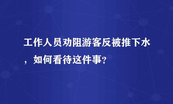 工作人员劝阻游客反被推下水，如何看待这件事？