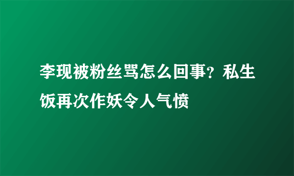 李现被粉丝骂怎么回事？私生饭再次作妖令人气愤