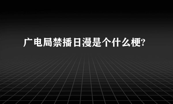 广电局禁播日漫是个什么梗?