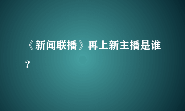 《新闻联播》再上新主播是谁？