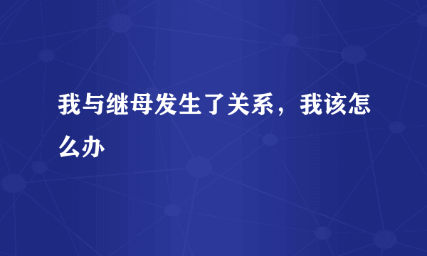 我与继母发生了关系，我该怎么办