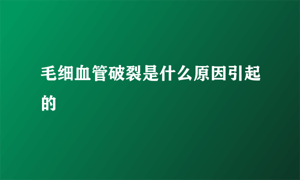 毛细血管破裂是什么原因引起的