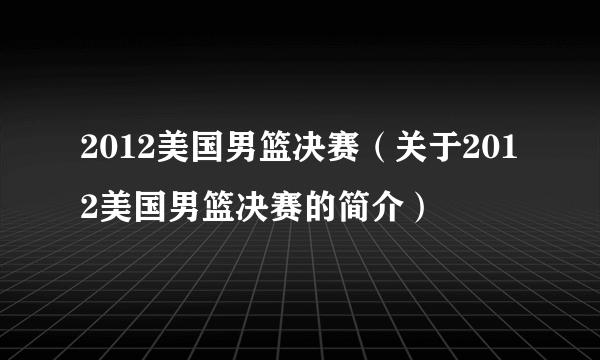 2012美国男篮决赛（关于2012美国男篮决赛的简介）