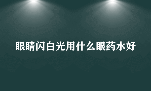 眼睛闪白光用什么眼药水好