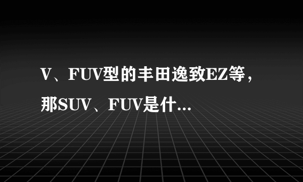 V、FUV型的丰田逸致EZ等，那SUV、FUV是什么意思？