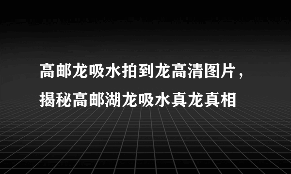 高邮龙吸水拍到龙高清图片，揭秘高邮湖龙吸水真龙真相