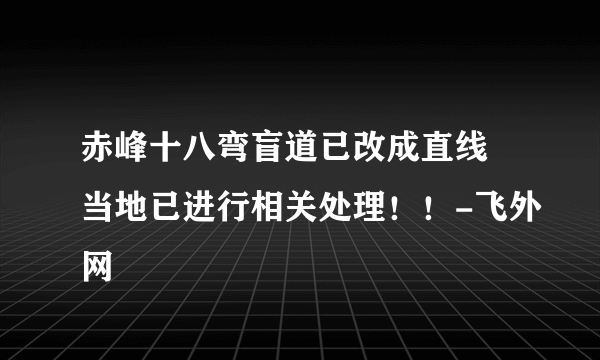 赤峰十八弯盲道已改成直线 当地已进行相关处理！！-飞外网