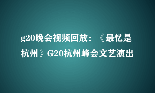 g20晚会视频回放：《最忆是杭州》G20杭州峰会文艺演出