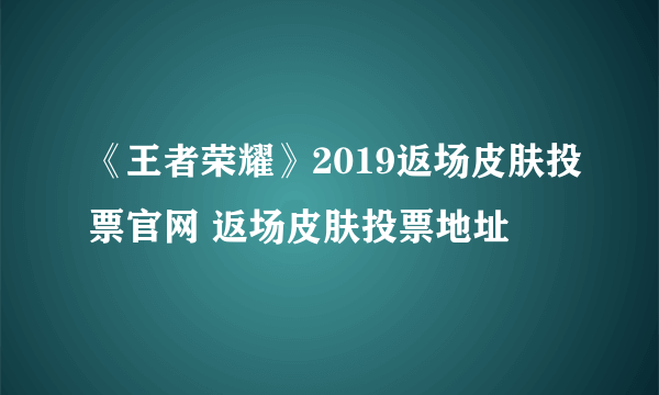 《王者荣耀》2019返场皮肤投票官网 返场皮肤投票地址