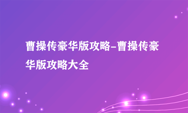 曹操传豪华版攻略-曹操传豪华版攻略大全