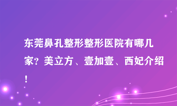 东莞鼻孔整形整形医院有哪几家？美立方、壹加壹、西妃介绍！