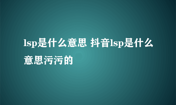 lsp是什么意思 抖音lsp是什么意思污污的