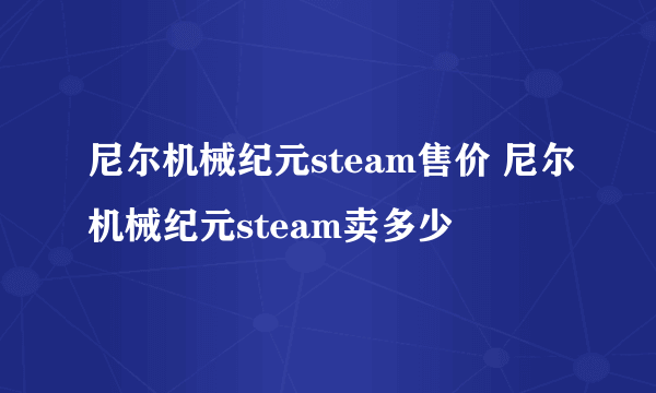 尼尔机械纪元steam售价 尼尔机械纪元steam卖多少