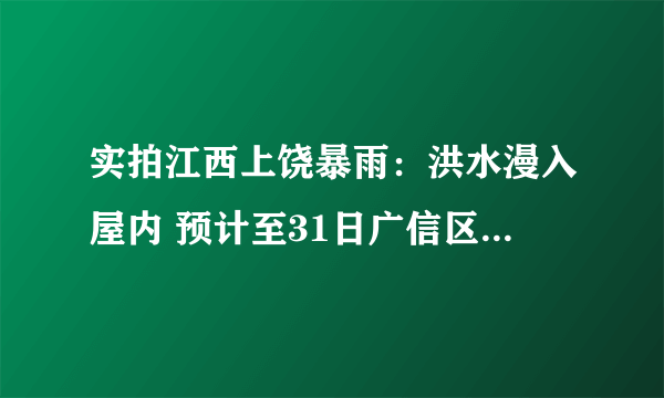 实拍江西上饶暴雨：洪水漫入屋内 预计至31日广信区仍有较强降雨