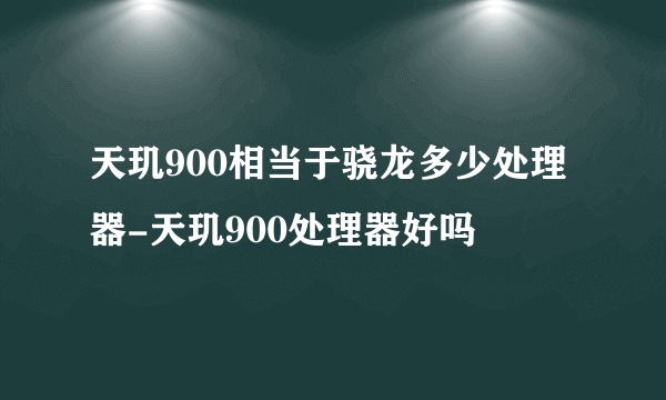 天玑900相当于骁龙多少处理器-天玑900处理器好吗