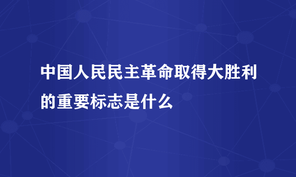 中国人民民主革命取得大胜利的重要标志是什么